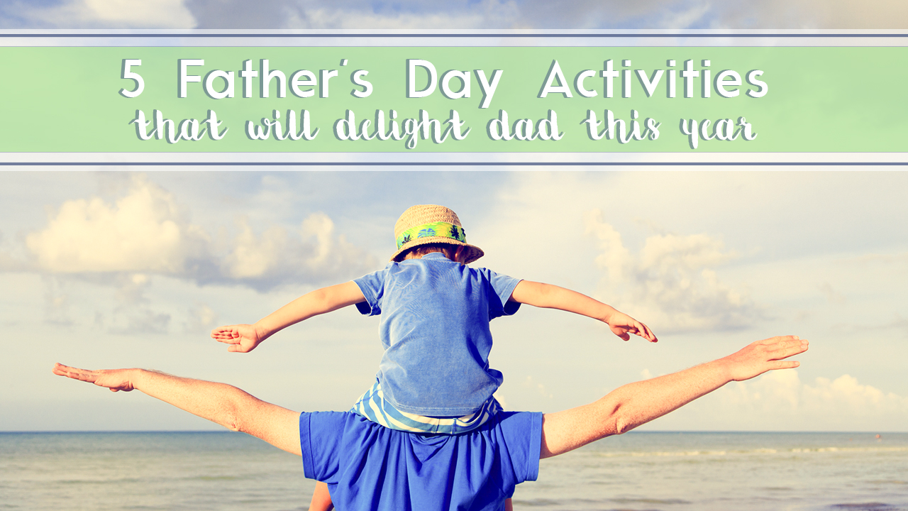 5 Father's Day Activities That Will Delight Dad This Year